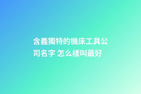 含義獨特的機床工具公司名字 怎么樣叫最好